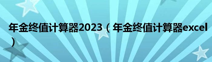 年金终值计算器2023（年金终值计算器excel）