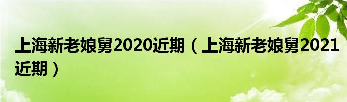 上海新老娘舅2020近期（上海新老娘舅2021近期）