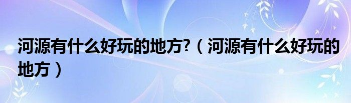 河源有什么好玩的地方?（河源有什么好玩的地方）