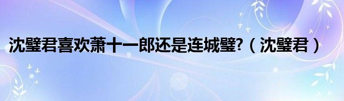 沈璧君喜欢萧十一郎还是连城璧?（沈璧君）