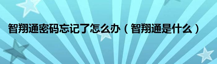 智翔通密码忘记了怎么办（智翔通是什么）