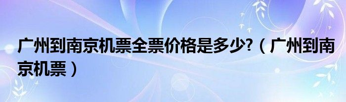 广州到南京机票全票价格是多少?（广州到南京机票）