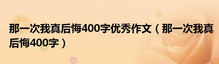 那一次我真后悔400字优秀作文（那一次我真后悔400字）