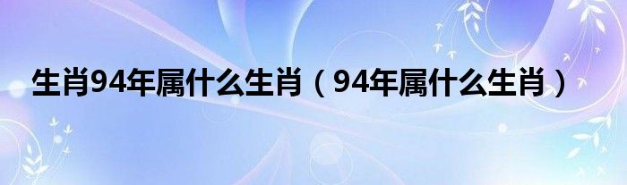 生肖94年属什么生肖（94年属什么生肖）