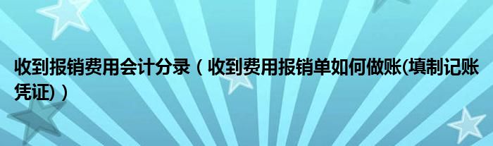 收到报销费用会计分录（收到费用报销单如何做账(填制记账凭证)）