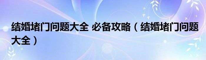 结婚堵门问题大全 必备攻略（结婚堵门问题大全）