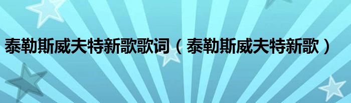 泰勒斯威夫特新歌歌词（泰勒斯威夫特新歌）