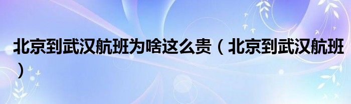 北京到武汉航班为啥这么贵（北京到武汉航班）