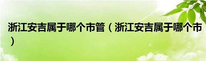 浙江安吉属于哪个市管（浙江安吉属于哪个市）