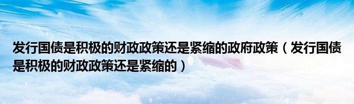 发行国债是积极的财政政策还是紧缩的政府政策（发行国债是积极的财政政策还是紧缩的）