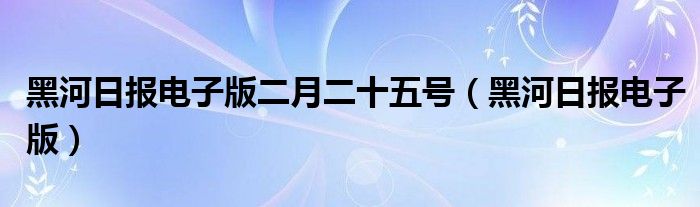 黑河日报电子版二月二十五号（黑河日报电子版）