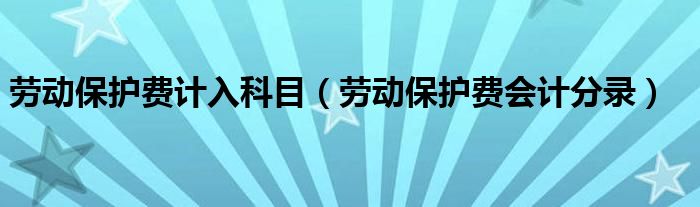 劳动保护费计入科目（劳动保护费会计分录）