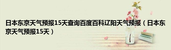 日本东京天气预报15天查询百度百科辽阳天气预报（日本东京天气预报15天）