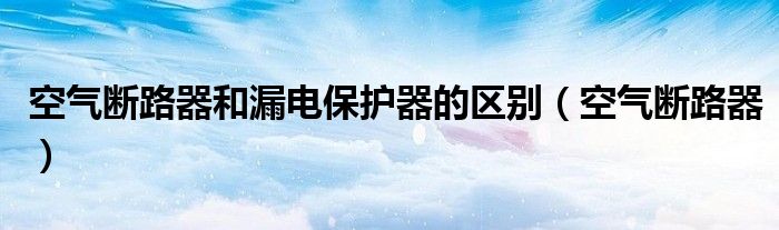 空气断路器和漏电保护器的区别（空气断路器）