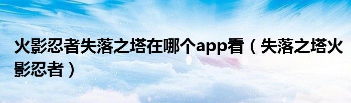 火影忍者失落之塔在哪个app看（失落之塔火影忍者）