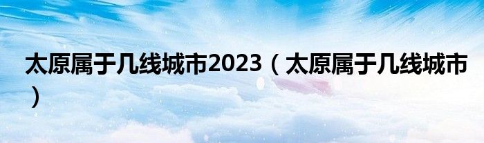 太原属于几线城市2023（太原属于几线城市）