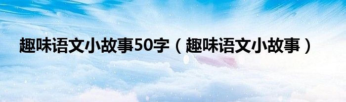 趣味语文小故事50字（趣味语文小故事）