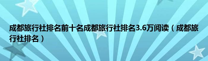 成都旅行社排名前十名成都旅行社排名3.6万阅读（成都旅行社排名）