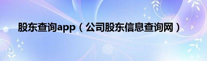 股东查询app（公司股东信息查询网）