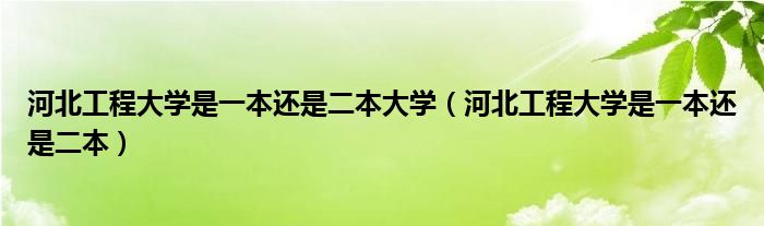 河北工程大学是一本还是二本大学（河北工程大学是一本还是二本）