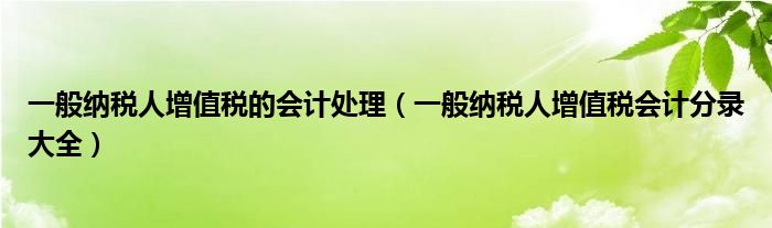 一般纳税人增值税的会计处理（一般纳税人增值税会计分录大全）