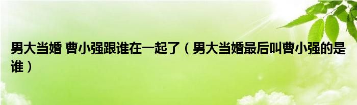 男大当婚 曹小强跟谁在一起了（男大当婚最后叫曹小强的是谁）