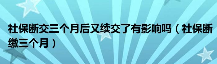 社保断交三个月后又续交了有影响吗（社保断缴三个月）