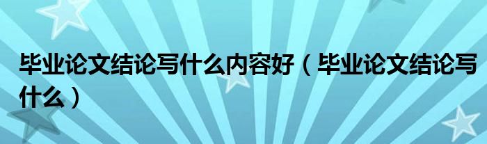 毕业论文结论写什么内容好（毕业论文结论写什么）