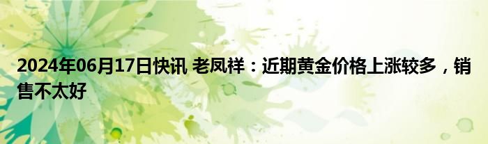 2024年06月17日快讯 老凤祥：近期黄金价格上涨较多，销售不太好