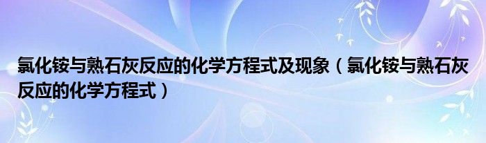 氯化铵与熟石灰反应的化学方程式及现象（氯化铵与熟石灰反应的化学方程式）