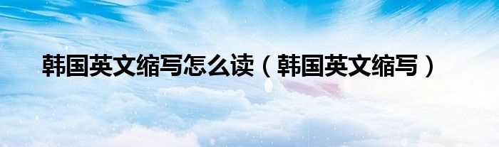 韩国英文缩写怎么读（韩国英文缩写）