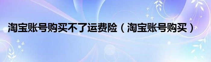 淘宝账号购买不了运费险（淘宝账号购买）