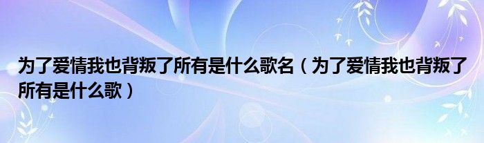 为了爱情我也背叛了所有是什么歌名（为了爱情我也背叛了所有是什么歌）