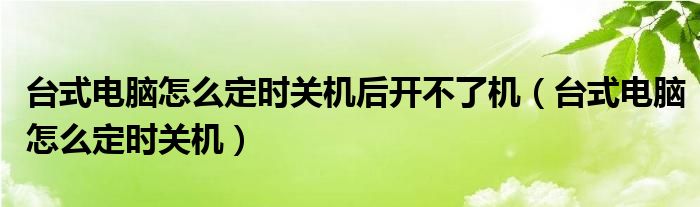 台式电脑怎么定时关机后开不了机（台式电脑怎么定时关机）