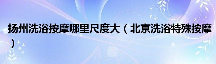 扬州洗浴按摩哪里尺度大（北京洗浴特殊按摩）