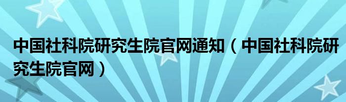 中国社科院研究生院官网通知（中国社科院研究生院官网）