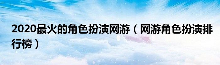 2020最火的角色扮演网游（网游角色扮演排行榜）