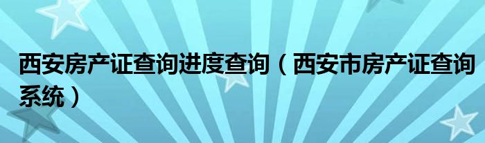 西安房产证查询进度查询（西安市房产证查询系统）