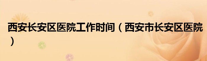 西安长安区医院工作时间（西安市长安区医院）