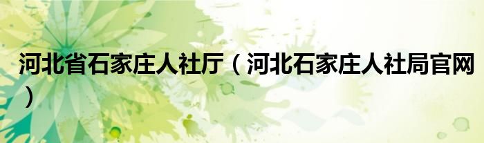 河北省石家庄人社厅（河北石家庄人社局官网）