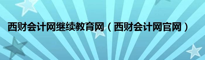 西财会计网继续教育网（西财会计网官网）