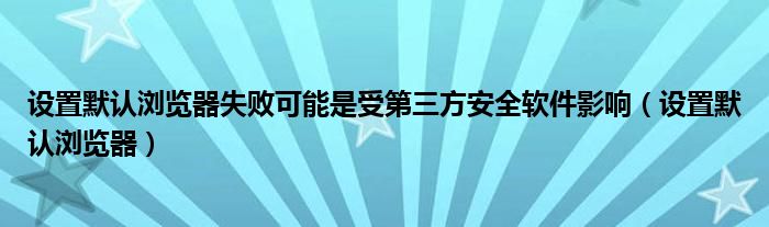 设置默认浏览器失败可能是受第三方安全软件影响（设置默认浏览器）