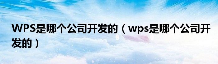 WPS是哪个公司开发的（wps是哪个公司开发的）