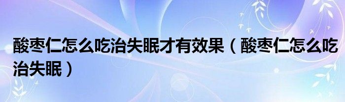 酸枣仁怎么吃治失眠才有效果（酸枣仁怎么吃治失眠）