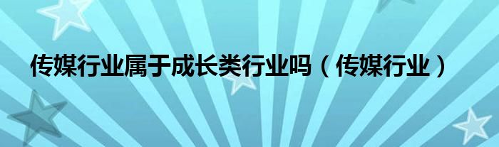 传媒行业属于成长类行业吗（传媒行业）