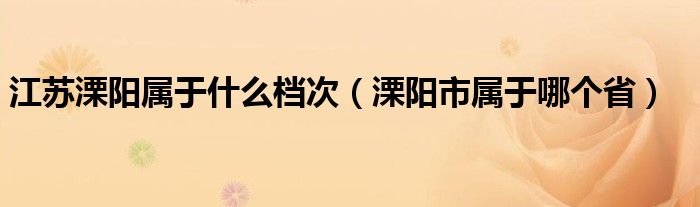 江苏溧阳属于什么档次（溧阳市属于哪个省）