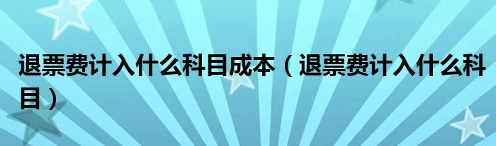 退票费计入什么科目成本（退票费计入什么科目）