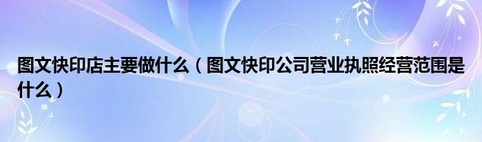 图文快印店主要做什么（图文快印公司营业执照经营范围是什么）