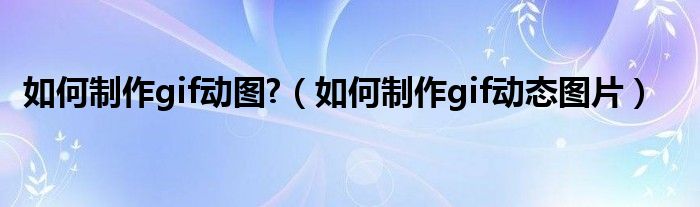 如何制作gif动图?（如何制作gif动态图片）