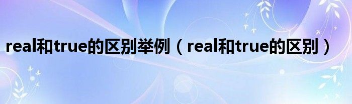 real和true的区别举例（real和true的区别）